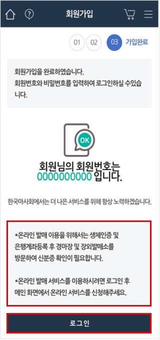 회원가입 정보 입력 확인 화면의 세번째 가입완료 단계에서는 회원님의 회원번호와 회원번호와 비번을 입력하여 로그인 할 수 있음을 알리는 문구와 온라인 발매 이용을 위해서는 생체인증 및 은행계좌등록 후 경마장 및 장외발매소를 방문하여 신분증 확인이 필요합니다. 온라인 발매 서비스를 이용 하시려면 로그인 후 메인 화면에서 온라인 서비스를 진행해주세요. 라는 주의사항이 적혀있고 그 아래로 '로그인' 버튼이 있는 화면