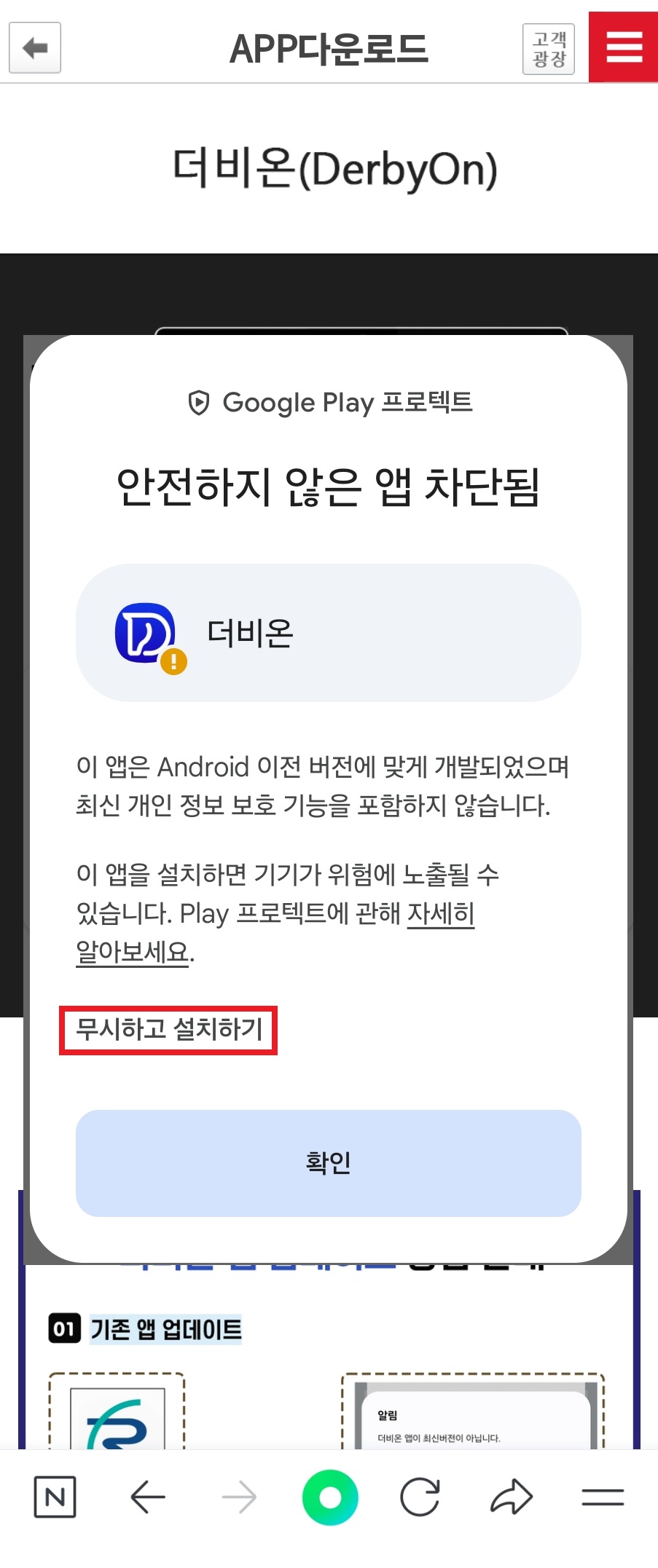 '이 앱은 안드로이드 이전 버전에 맞게 개발되었으며 최신 개인 정보 보호 기능을 포함하지 않습니다. 이 앱을 설치하면 기기가 위험에 노출될수 있습니다. 플레이 프로텍트에 관해 자세히 알아보세요.' 라는 안전하지 않은 앱 차단에 대한 경고 안내창이 뜨면서 ‘무시하고 설치하기’와 '확인' 버튼이 있는 화면